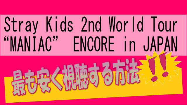 Stray Kids 2nd World Tour “MANIAC” ENCORE in JAPANを最安値で視聴する方法